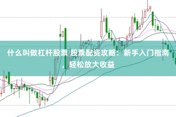 什么叫做杠杆股票 股票配资攻略：新手入门指南，轻松放大收益