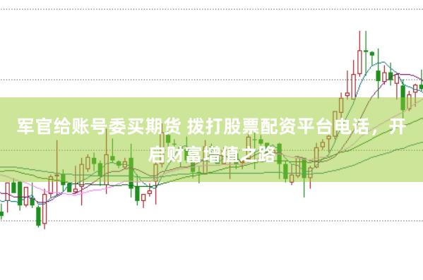 军官给账号委买期货 拨打股票配资平台电话，开启财富增值之路