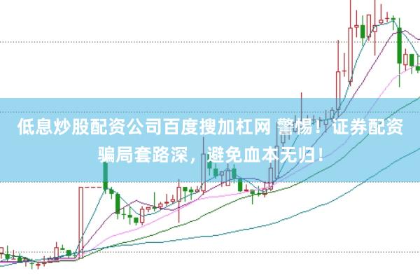 低息炒股配资公司百度搜加杠网 警惕！证券配资骗局套路深，避免血本无归！