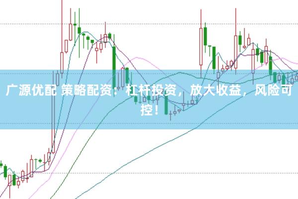 广源优配 策略配资：杠杆投资，放大收益，风险可控！