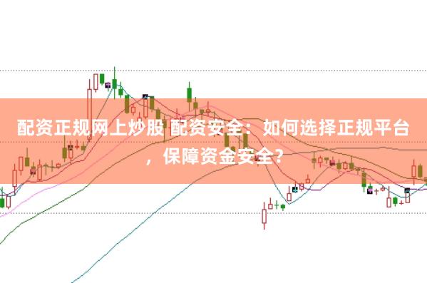 配资正规网上炒股 配资安全：如何选择正规平台，保障资金安全？