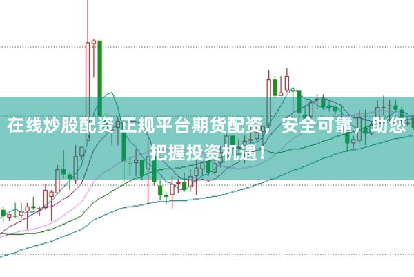 在线炒股配资 正规平台期货配资，安全可靠，助您把握投资机遇！