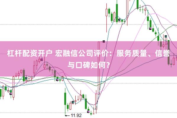 杠杆配资开户 宏融信公司评价：服务质量、信誉与口碑如何？