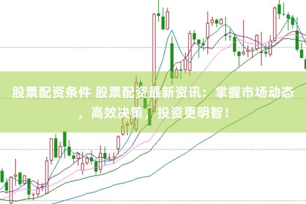 股票配资条件 股票配资最新资讯：掌握市场动态，高效决策，投资更明智！