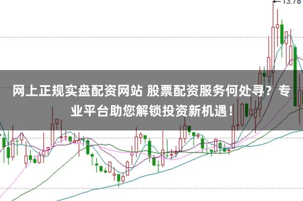 网上正规实盘配资网站 股票配资服务何处寻？专业平台助您解锁投资新机遇！
