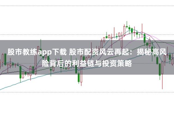 股市教练app下载 股市配资风云再起：揭秘高风险背后的利益链与投资策略