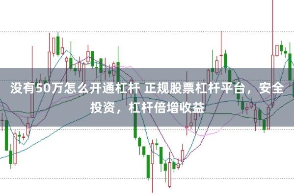 没有50万怎么开通杠杆 正规股票杠杆平台，安全投资，杠杆倍增收益