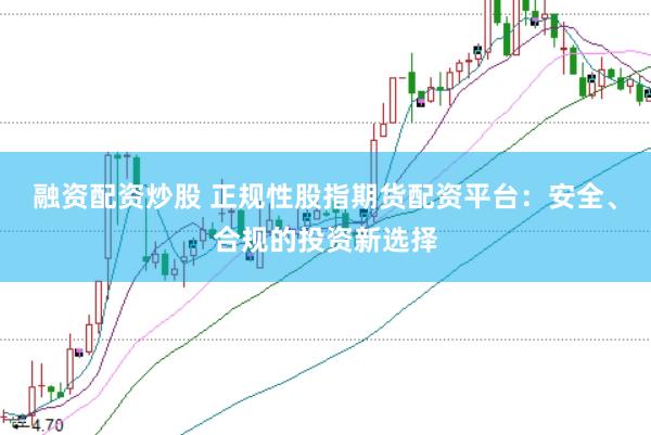 融资配资炒股 正规性股指期货配资平台：安全、合规的投资新选择