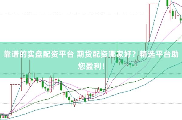 靠谱的实盘配资平台 期货配资哪家好？精选平台助您盈利！