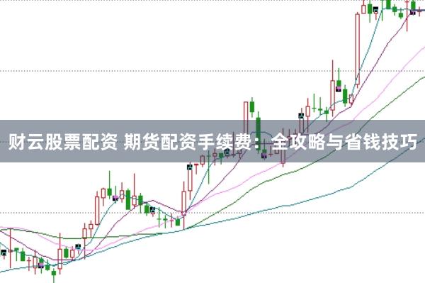 财云股票配资 期货配资手续费：全攻略与省钱技巧