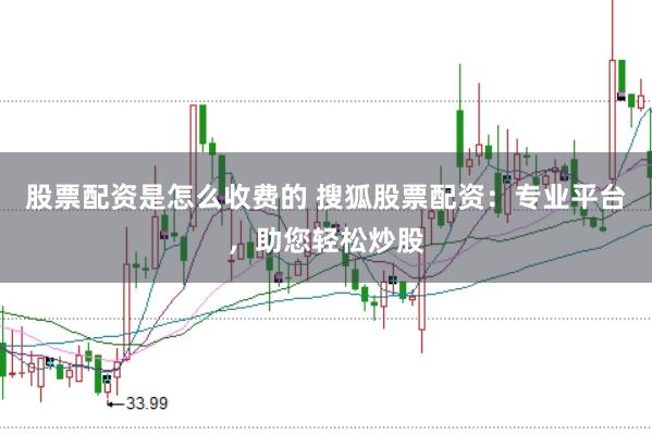 股票配资是怎么收费的 搜狐股票配资：专业平台，助您轻松炒股