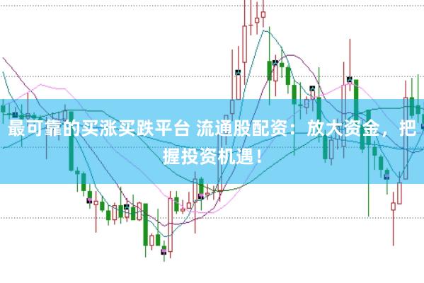 最可靠的买涨买跌平台 流通股配资：放大资金，把握投资机遇！