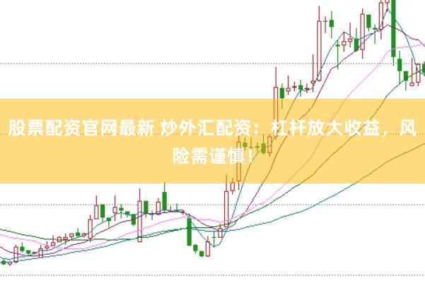 股票配资官网最新 炒外汇配资：杠杆放大收益，风险需谨慎！