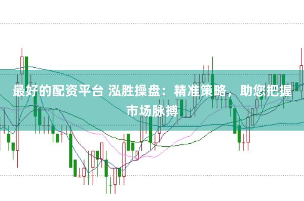最好的配资平台 泓胜操盘：精准策略，助您把握市场脉搏