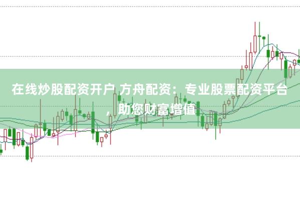在线炒股配资开户 方舟配资：专业股票配资平台，助您财富增值