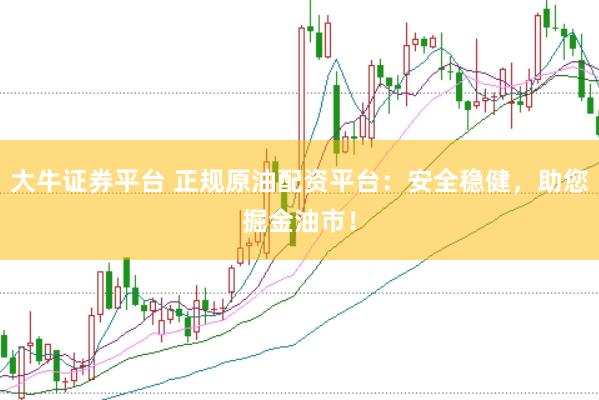 大牛证券平台 正规原油配资平台：安全稳健，助您掘金油市！