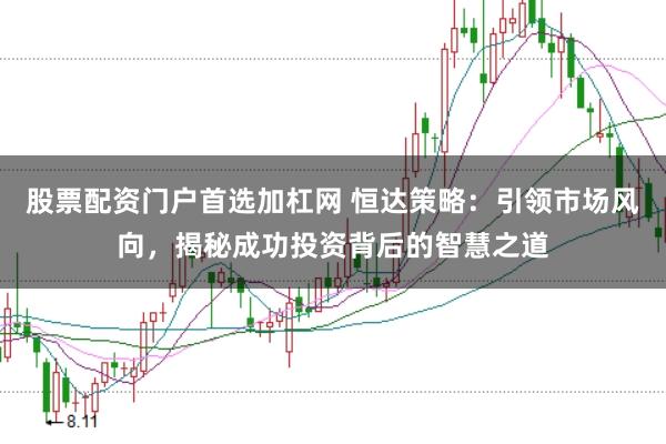股票配资门户首选加杠网 恒达策略：引领市场风向，揭秘成功投资背后的智慧之道