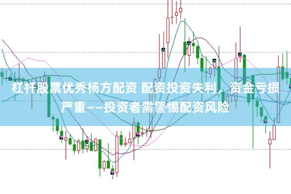 杠杆股票优秀杨方配资 配资投资失利，资金亏损严重——投资者需警惕配资风险
