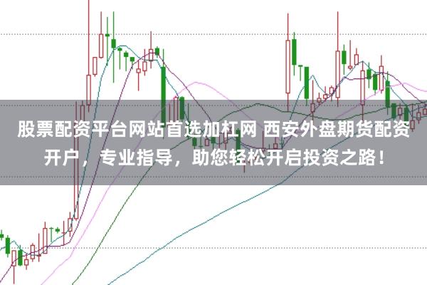 股票配资平台网站首选加杠网 西安外盘期货配资开户，专业指导，助您轻松开启投资之路！