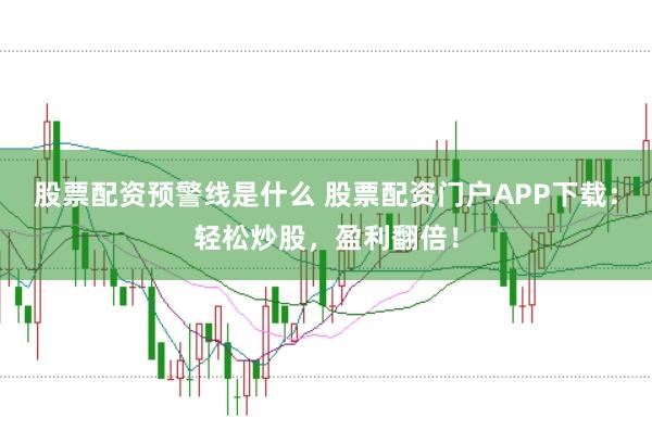 股票配资预警线是什么 股票配资门户APP下载：轻松炒股，盈利翻倍！