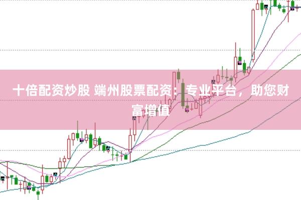 十倍配资炒股 端州股票配资：专业平台，助您财富增值