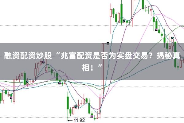 融资配资炒股 “兆富配资是否为实盘交易？揭秘真相！”