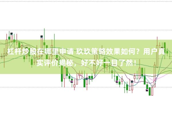 杠杆炒股在哪里申请 玖玖策略效果如何？用户真实评价揭秘，好不好一目了然！