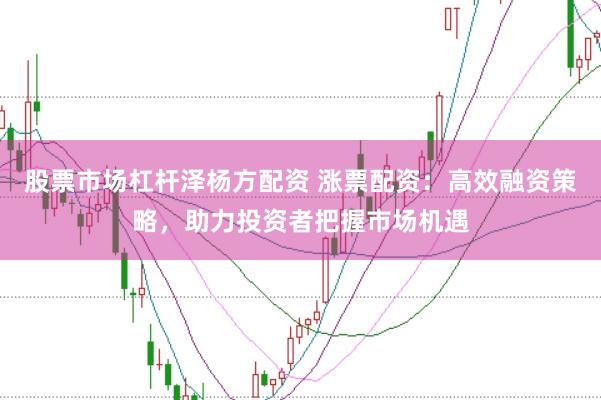 股票市场杠杆泽杨方配资 涨票配资：高效融资策略，助力投资者把握市场机遇
