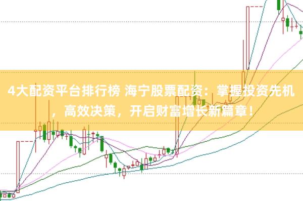 4大配资平台排行榜 海宁股票配资：掌握投资先机，高效决策，开启财富增长新篇章！