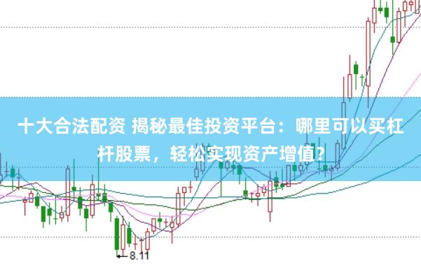 十大合法配资 揭秘最佳投资平台：哪里可以买杠杆股票，轻松实现资产增值？