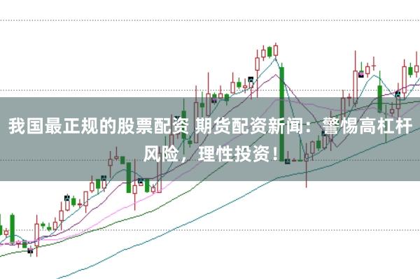 我国最正规的股票配资 期货配资新闻:警惕高杠杆风险,理性投资!