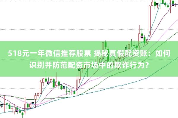 518元一年微信推荐股票 揭秘真假配资账:如何识别并防范配资市场中的欺诈行为?