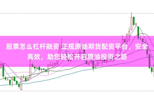 股票怎么杠杆融资 正规原油期货配资平台，安全高效，助您轻松开启原油投资之路