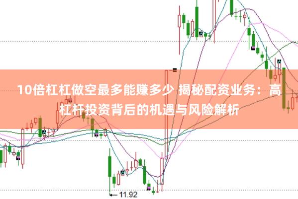 10倍杠杠做空最多能赚多少 揭秘配资业务:高杠杆投资背后的机遇与风险解析