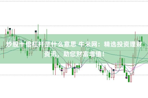 炒股十倍杠杆是什么意思 牛米网:精选投资理财资讯,助您财富增值!