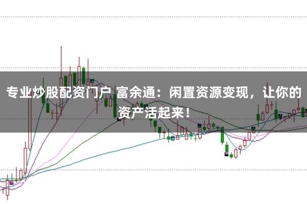 专业炒股配资门户 富余通:闲置资源变现,让你的资产活起来!