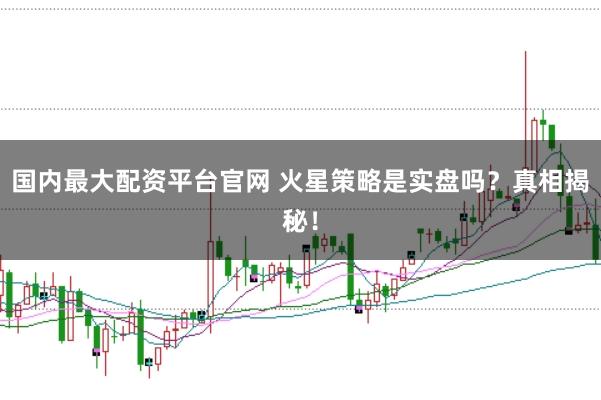 国内最大配资平台官网 火星策略是实盘吗？真相揭秘！