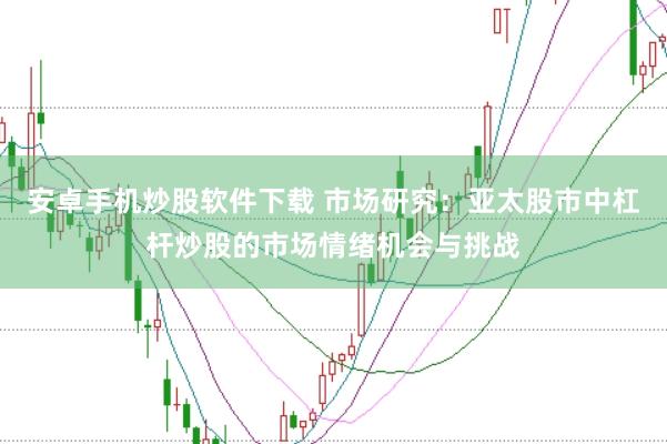 安卓手机炒股软件下载 市场研究:亚太股市中杠杆炒股的市场情绪机会与挑战
