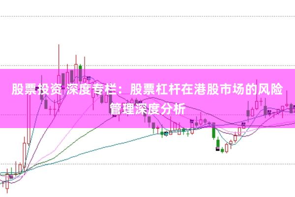 股票投资 深度专栏:股票杠杆在港股市场的风险管理深度分析