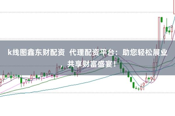 k线图鑫东财配资 代理配资平台:助您轻松展业,共享财富盛宴!