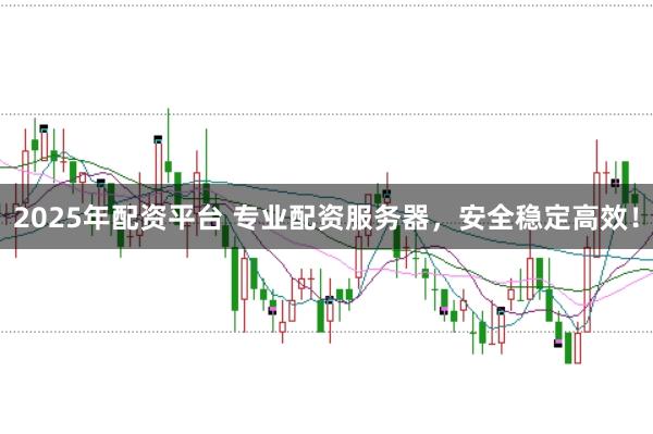 2025年配资平台 专业配资服务器,安全稳定高效!