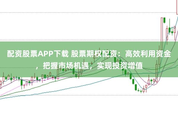 配资股票APP下载 股票期权配资:高效利用资金,把握市场机遇,实现投资增值