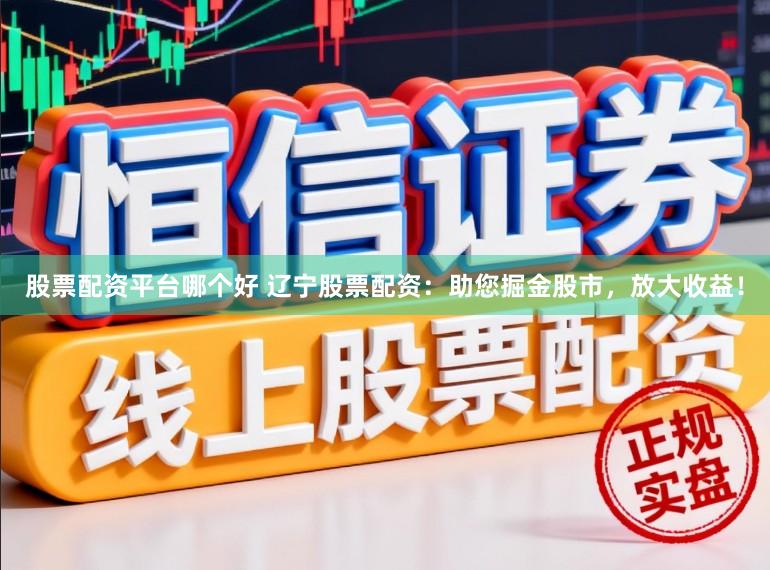 股票配资平台哪个好 辽宁股票配资：助您掘金股市，放大收益！