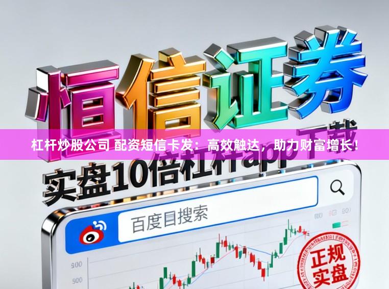 杠杆炒股公司 配资短信卡发：高效触达，助力财富增长！