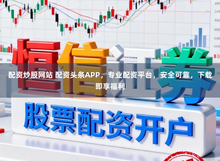 配资炒股网站 配资头条APP,专业配资平台,安全可靠,下载即享福利