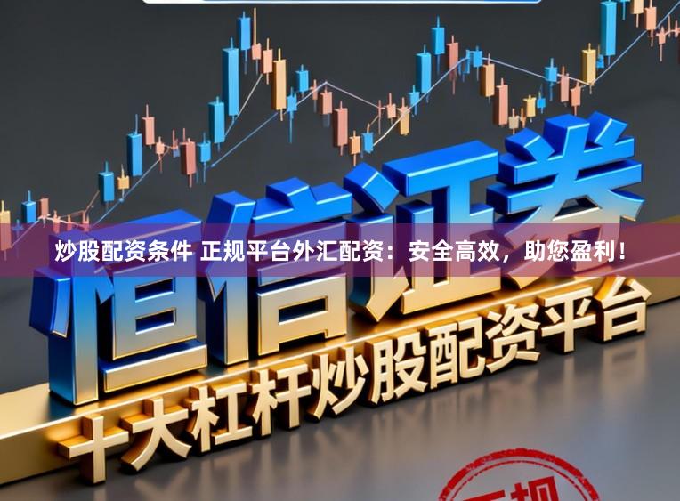 炒股配资条件 正规平台外汇配资：安全高效，助您盈利！