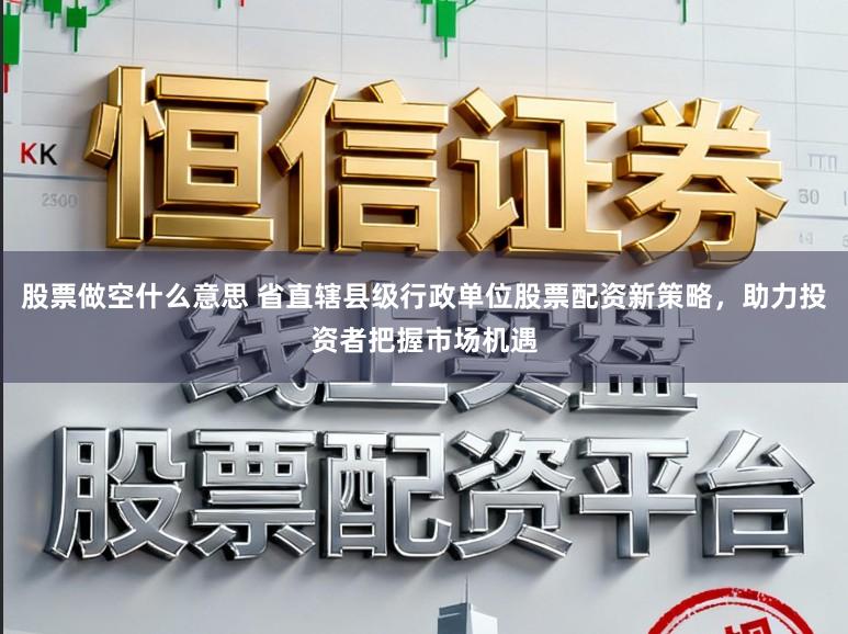 股票做空什么意思 省直辖县级行政单位股票配资新策略,助力投资者把握市场机遇