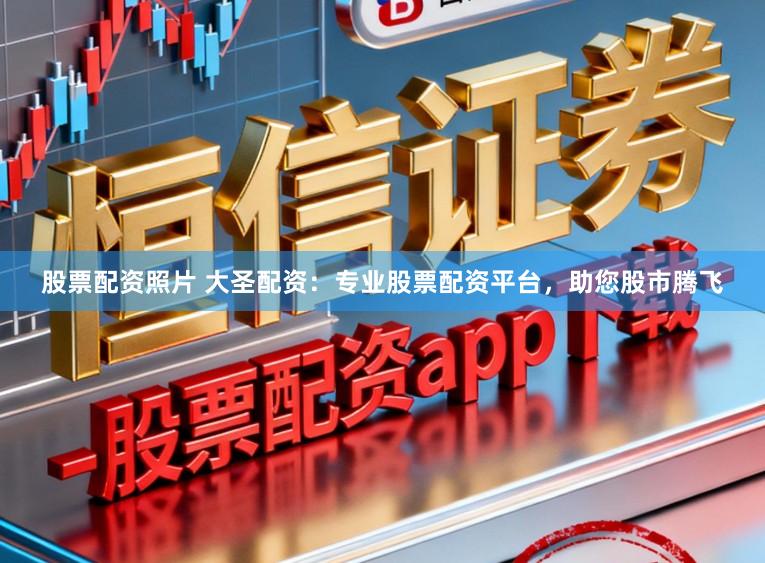 股票配资照片 大圣配资：专业股票配资平台，助您股市腾飞