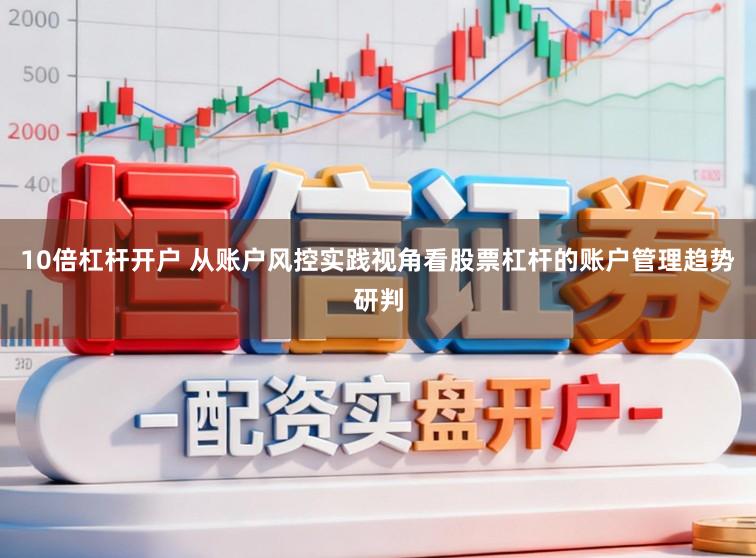 10倍杠杆开户 从账户风控实践视角看股票杠杆的账户管理趋势研判