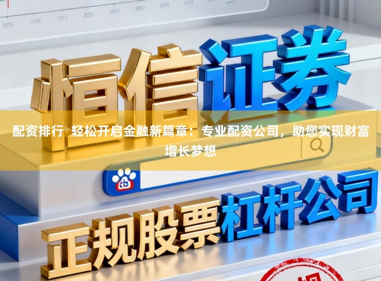 配资排行 轻松开启金融新篇章:专业配资公司,助您实现财富增长梦想